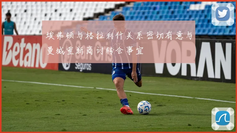 埃弗顿与格拉利什关系密切有意与曼城重新商讨转会事宜