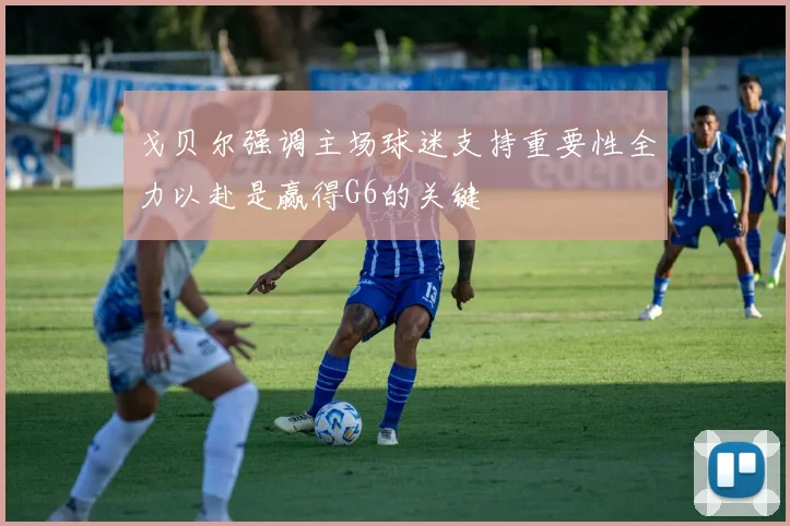 戈贝尔强调主场球迷支持重要性全力以赴是赢得G6的关键